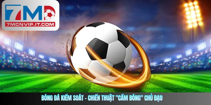 Bóng đá kiểm soát – Chiến thuật "cầm bóng" chủ đạo 
