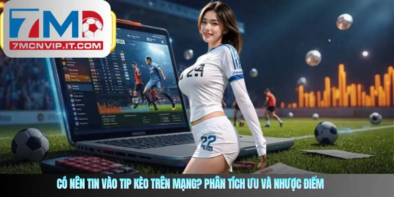 Có nên tin vào tip kèo trên mạng? Phân tích ưu và nhược điểm